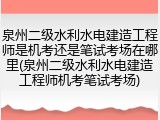 泉州二级水利水电建造工程师是机考还是笔试考场在哪里(泉州二级水利水电建造工程师机考笔试考场)