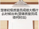 楚雄初级质量员成绩大概什么时候出来(楚雄质量员成绩何时出)