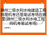 滁州二级水利水电建造工程师是机考还是笔试考场在哪里(滁州二级水利水电工程师机考笔试考场)