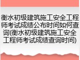 衡水初级建筑施工安全工程师考试成绩公布时间如何查询(衡水初级建筑施工安全工程师考试成绩查询时间)