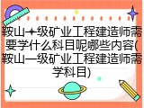 鞍山一级矿业工程建造师需要学什么科目呢哪些内容(鞍山一级矿业工程建造师需学科目)