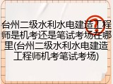 台州二级水利水电建造工程师是机考还是笔试考场在哪里(台州二级水利水电建造工程师机考笔试考场)
