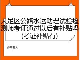 大足区公路水运助理试验检测师考证通过以后有补贴吗(考证补贴有)