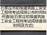 石家庄市初级建筑施工安全工程师考试成绩公布时间如何查询(石家庄初级建筑施工安全工程师考试成绩查询时间及方式)