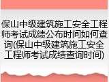保山中级建筑施工安全工程师考试成绩公布时间如何查询(保山中级建筑施工安全工程师考试成绩查询时间)