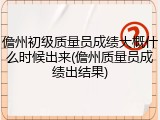 儋州初级质量员成绩大概什么时候出来(儋州质量员成绩出结果)