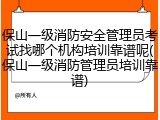 保山一级消防安全管理员考试找哪个机构培训靠谱呢(保山一级消防管理员培训靠谱)