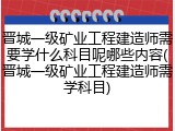 晋城一级矿业工程建造师需要学什么科目呢哪些内容(晋城一级矿业工程建造师需学科目)