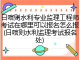 日喀则水利专业监理工程师考试在哪里可以报名怎么报(日喀则水利监理考试报名处)