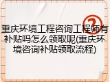 重庆环境工程咨询工程师有补贴吗怎么领取呢(重庆环境咨询补贴领取流程)