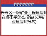 长寿区一级矿业工程建造师在哪里学怎么报名(长寿矿业建造师报名)