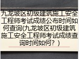 九龙坡区初级建筑施工安全工程师考试成绩公布时间如何查询(九龙坡区初级建筑施工安全工程师考试成绩查询时间如何？)