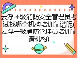 云浮一级消防安全管理员考试找哪个机构培训靠谱呢(云浮一级消防管理员培训靠谱机构)