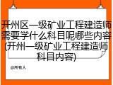 开州区一级矿业工程建造师需要学什么科目呢哪些内容(开州一级矿业工程建造师科目内容)
