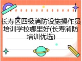 长寿区四级消防设施操作员培训学校哪里好(长寿消防培训优选)
