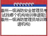 惠州一级消防安全管理员考试找哪个机构培训靠谱呢(惠州一级消防管理员培训靠谱机构)