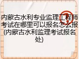 内蒙古水利专业监理工程师考试在哪里可以报名怎么报(内蒙古水利监理考试报名处)