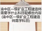 渝中区一级矿业工程建造师需要学什么科目呢哪些内容(渝中区一级矿业工程建造师需学科目)