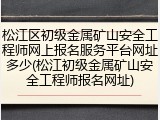 松江区初级金属矿山安全工程师网上报名服务平台网址多少(松江初级金属矿山安全工程师报名网址)