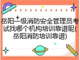 岳阳一级消防安全管理员考试找哪个机构培训靠谱呢(岳阳消防培训靠谱)