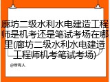 廊坊二级水利水电建造工程师是机考还是笔试考场在哪里(廊坊二级水利水电建造工程师机考笔试考场)