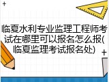 临夏水利专业监理工程师考试在哪里可以报名怎么报(临夏监理考试报名处)