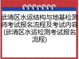 武清区水运结构与地基检测师考试报名流程及考试内容(武清区水运检测考试报名流程)