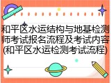 和平区水运结构与地基检测师考试报名流程及考试内容(和平区水运检测考试流程)