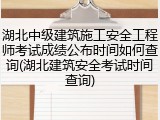 湖北中级建筑施工安全工程师考试成绩公布时间如何查询(湖北建筑安全考试时间查询)