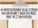 长寿区初级煤矿安全工程师培训机构哪个最好(长寿区煤矿安工培训优选)