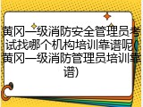 黄冈一级消防安全管理员考试找哪个机构培训靠谱呢(黄冈一级消防管理员培训靠谱)