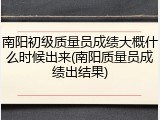 南阳初级质量员成绩大概什么时候出来(南阳质量员成绩出结果)