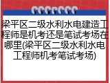 梁平区二级水利水电建造工程师是机考还是笔试考场在哪里(梁平区二级水利水电工程师机考笔试考场)