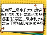 长寿区二级水利水电建造工程师是机考还是笔试考场在哪里(长寿区二级水利水电建造工程师机考笔试考场)