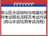 房山区水运结构与地基检测师考试报名流程及考试内容(房山水运检测考试流程)