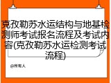 克孜勒苏水运结构与地基检测师考试报名流程及考试内容(克孜勒苏水运检测考试流程)