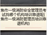 焦作一级消防安全管理员考试找哪个机构培训靠谱呢(焦作一级消防管理员培训靠谱机构)