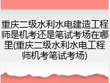 重庆二级水利水电建造工程师是机考还是笔试考场在哪里(重庆二级水利水电工程师机考笔试考场)