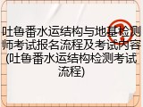 吐鲁番水运结构与地基检测师考试报名流程及考试内容(吐鲁番水运结构检测考试流程)