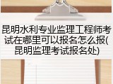昆明水利专业监理工程师考试在哪里可以报名怎么报(昆明监理考试报名处)