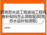 阿克苏水运工程咨询工程师有补贴吗怎么领取呢(阿克苏水运补贴领取)