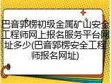 巴音郭楞初级金属矿山安全工程师网上报名服务平台网址多少(巴音郭楞安全工程师报名网址)