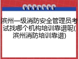 滨州一级消防安全管理员考试找哪个机构培训靠谱呢(滨州消防培训靠谱)