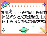 银川水运工程咨询工程师有补贴吗怎么领取呢(银川水运工程咨询补贴领取方式)