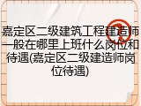 嘉定区二级建筑工程建造师一般在哪里上班什么岗位和待遇(嘉定区二级建造师岗位待遇)