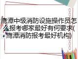鹰潭中级消防设施操作员怎么报考哪家最好有何要求(鹰潭消防报考最好机构)