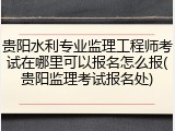 贵阳水利专业监理工程师考试在哪里可以报名怎么报(贵阳监理考试报名处)