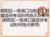 朝阳区一级港口与航道工程建造师考试时间地点及费用(朝阳区一级港口建造师考试时间地点费用)
