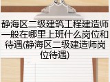 静海区二级建筑工程建造师一般在哪里上班什么岗位和待遇(静海区二级建造师岗位待遇)
