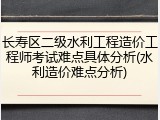 长寿区二级水利工程造价工程师考试难点具体分析(水利造价难点分析)